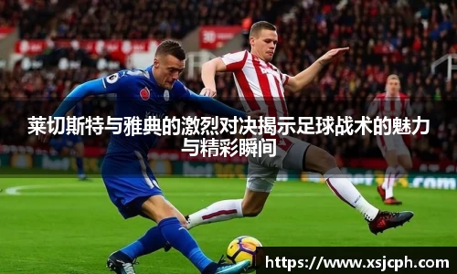 莱切斯特与雅典的激烈对决揭示足球战术的魅力与精彩瞬间
